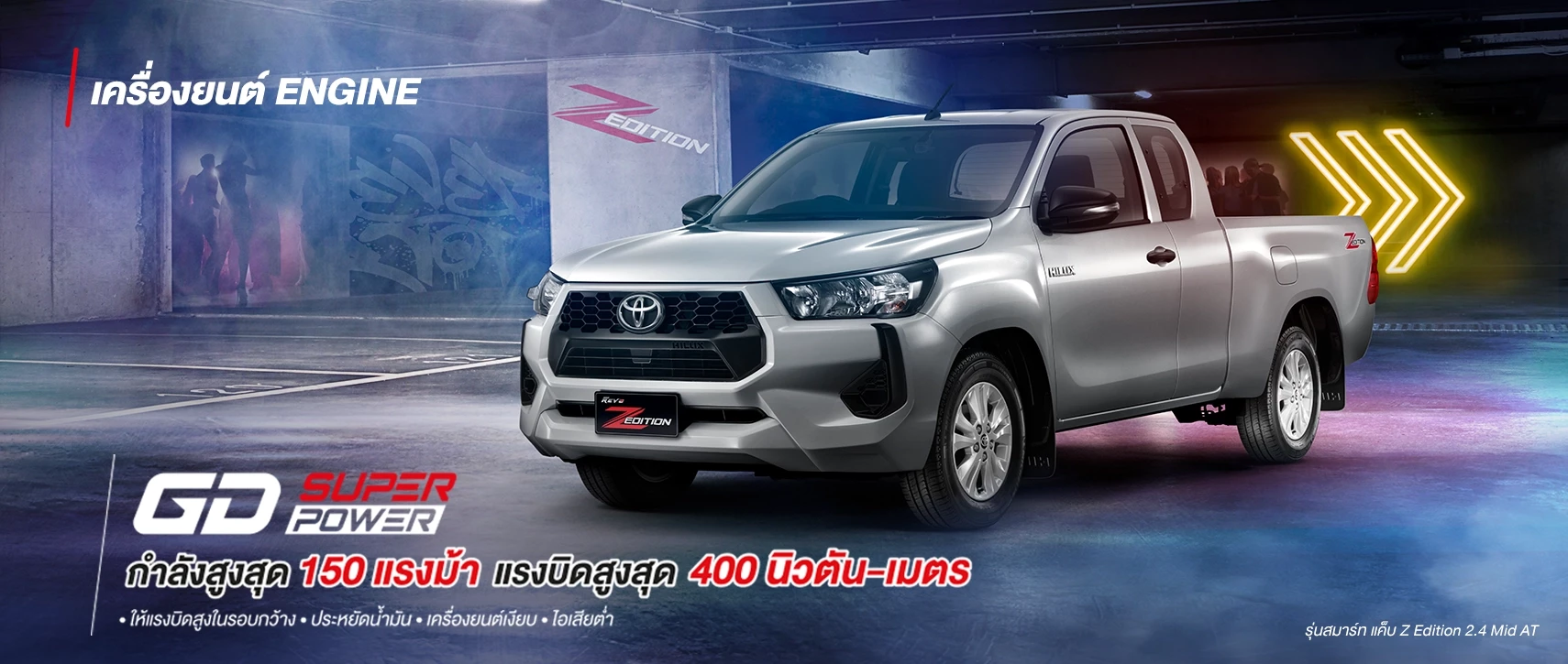 Hilux Revo Z Edition: GD SUPER POWER
กำลังสูงสุด 150 แรงม้า แรงบิดสูงสุด 400 นิวตัน-เมตร
• ให้แรงบิดสูงในรอบกว้าง • ประหยัดน้ำมัน • เครื่องยนต์เงียบ • ไอเสียต่ำ